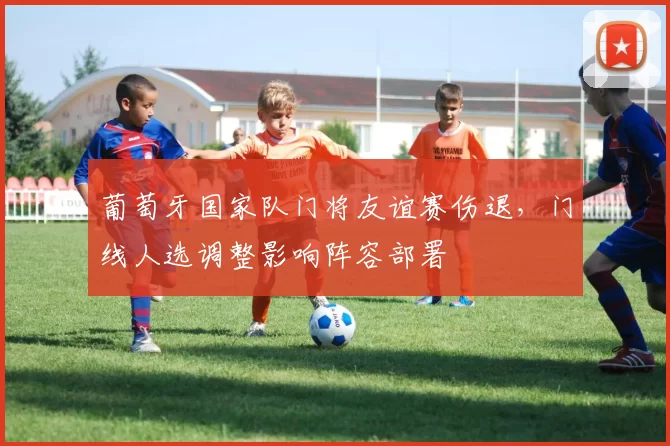 葡萄牙国家队门将友谊赛伤退,门线人选调整影响阵容部署