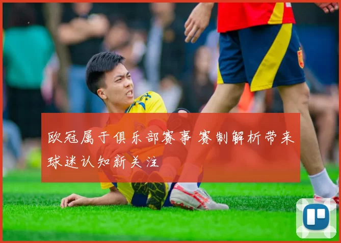 欧冠属于俱乐部赛事 赛制解析带来球迷认知新关注