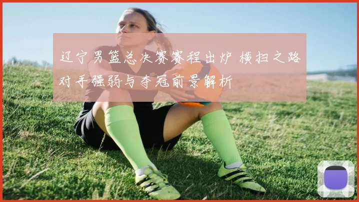 辽宁男篮总决赛赛程出炉 横扫之路对手强弱与夺冠前景解析