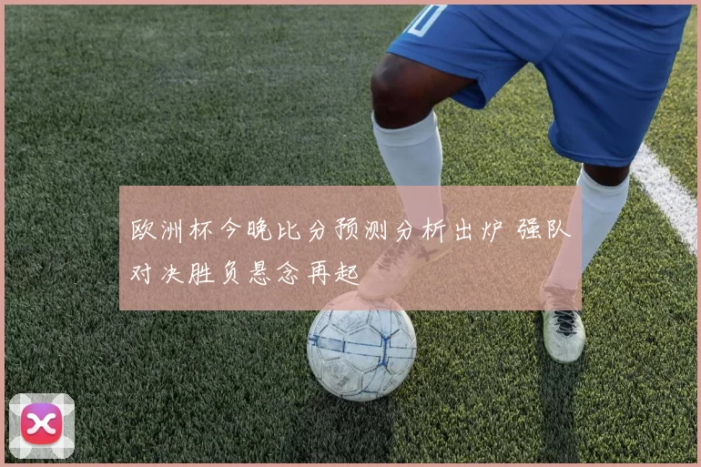 欧洲杯今晚比分预测分析出炉 强队对决胜负悬念再起