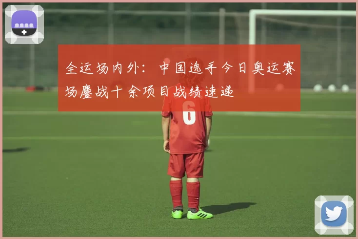 全运场内外：中国选手今日奥运赛场鏖战十余项目战绩速递