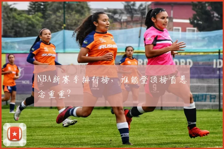 NBA新赛季排行榜，谁能登顶榜首悬念重重？