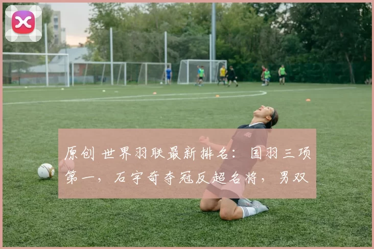 原创 世界羽联最新排名：国羽三项第一，石宇奇夺冠反超名将，男双拖后腿