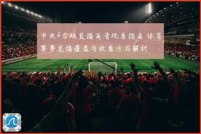 中央4台线直播高清观看指南 体育赛事直播覆盖与收看方式解析
