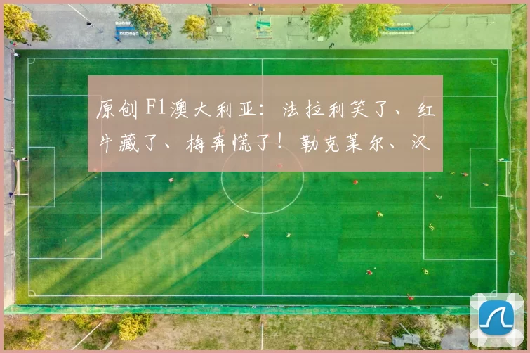 原创 F1澳大利亚：法拉利笑了、红牛藏了、梅奔慌了！勒克莱尔、汉密尔顿包揽一练前2