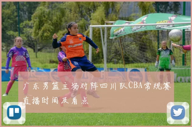 广东男篮主场对阵四川队CBA常规赛直播时间及看点