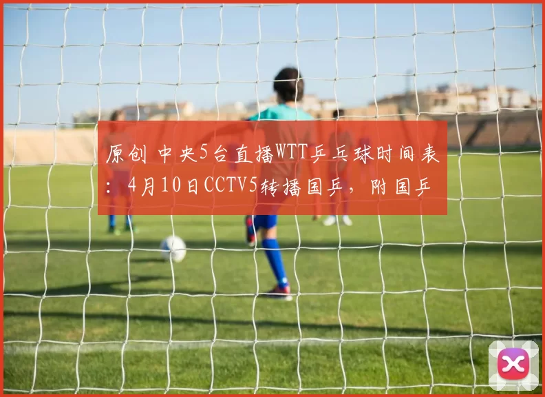 原创 中央5台直播WTT乒乓球时间表:4月10日CCTV5转播国乒,附国乒最新动态