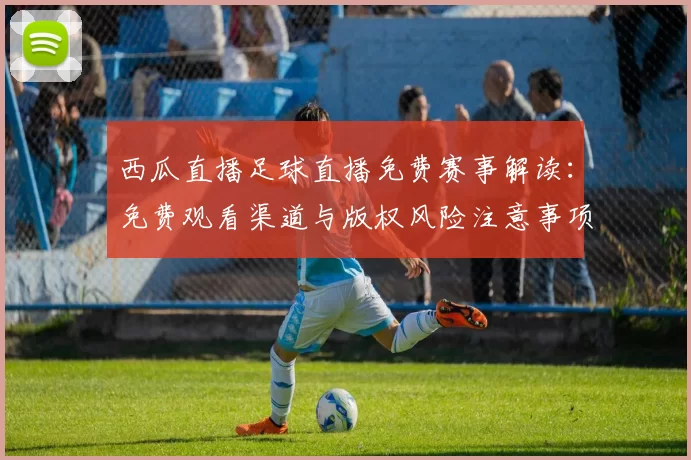 西瓜直播足球直播免费赛事解读：免费观看渠道与版权风险注意事项整理