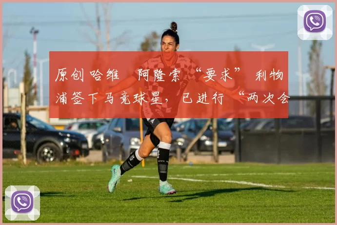 原创 哈维・阿隆索 “要求” 利物浦签下马竞球星，已进行 “两次会面”