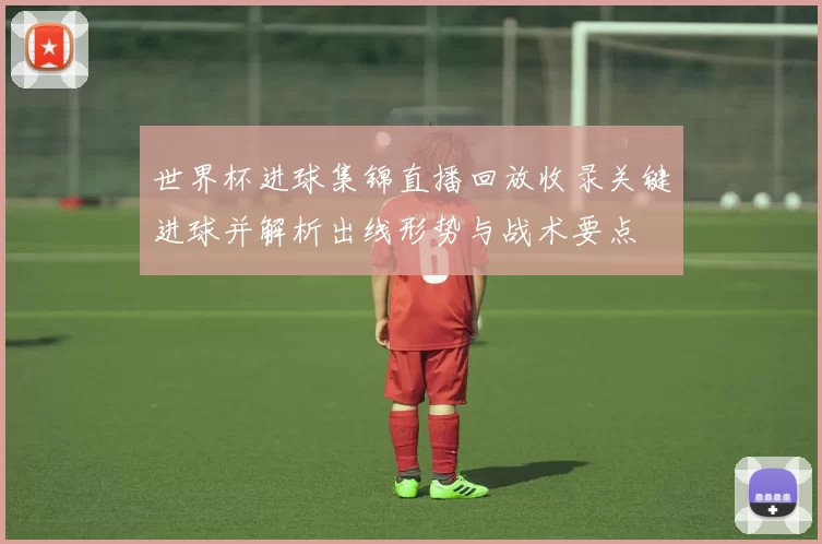 世界杯进球集锦直播回放收录关键进球并解析出线形势与战术要点