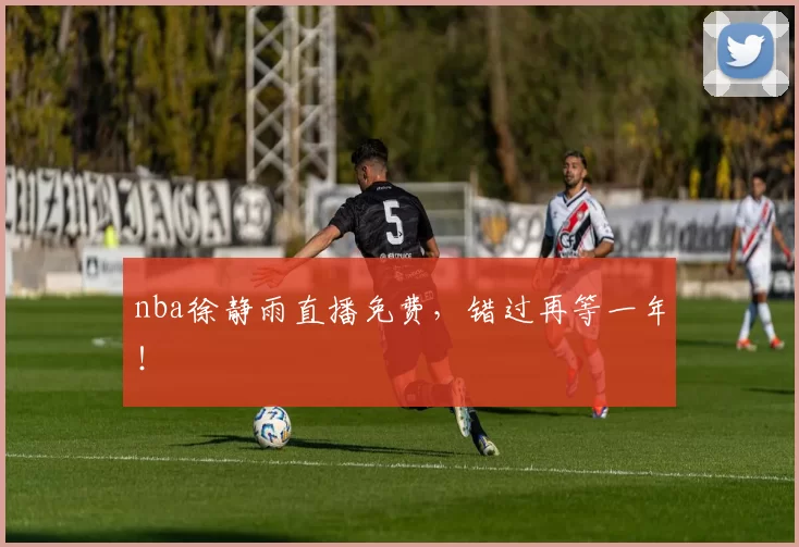 nba徐静雨直播免费，错过再等一年！