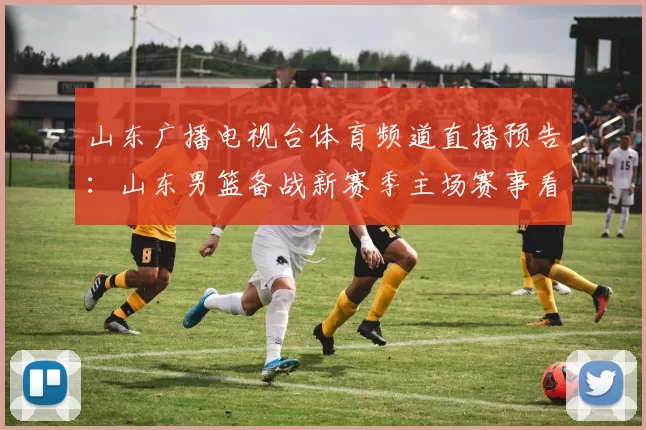 山东广播电视台体育频道直播预告：山东男篮备战新赛季主场赛事看点解析