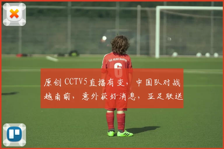 原创 CCTV5直播有变，中国队对战越南前，意外获好消息，亚足联送助攻