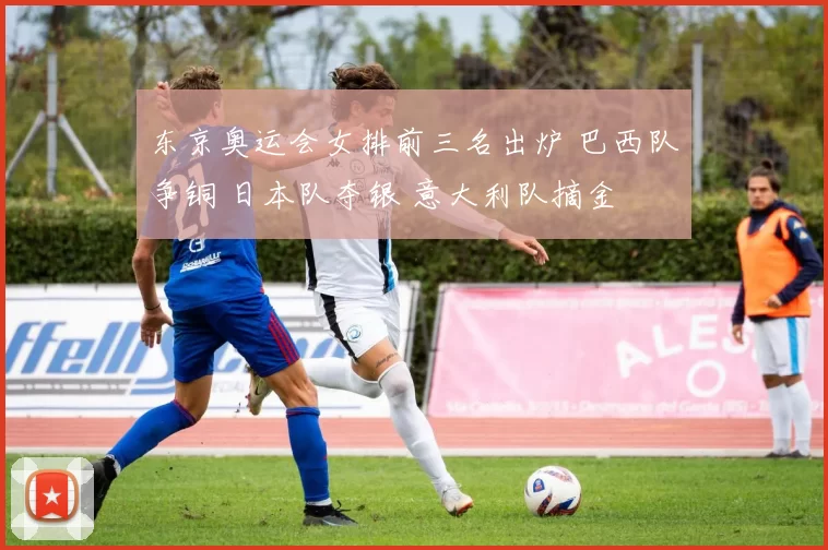 东京奥运会女排前三名出炉 巴西队争铜 日本队夺银 意大利队摘金