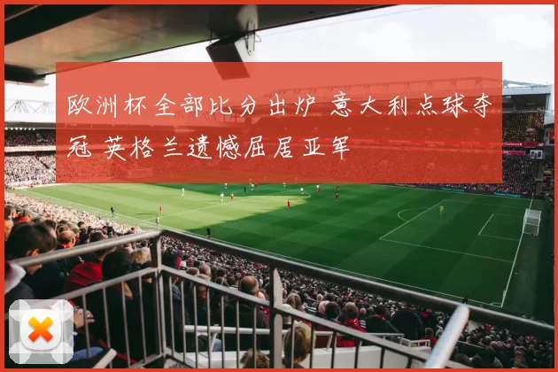 欧洲杯全部比分出炉 意大利点球夺冠 英格兰遗憾屈居亚军
