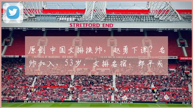 原创 中国女排换帅,赵勇下课?名帅加入,53岁,女排名宿,郎平或助力