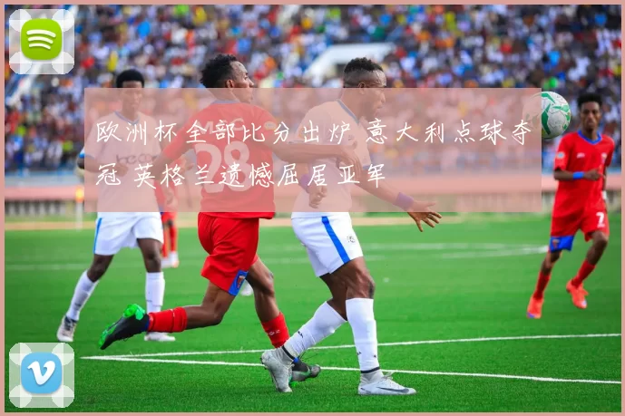 欧洲杯全部比分出炉 意大利点球夺冠 英格兰遗憾屈居亚军