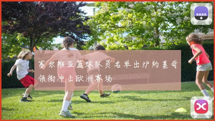 塞尔维亚篮球队员名单出炉约基奇领衔冲击欧洲赛场