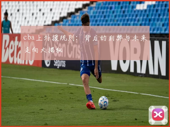 cba上外援规则：背后的利弊与未来走向大揭秘
