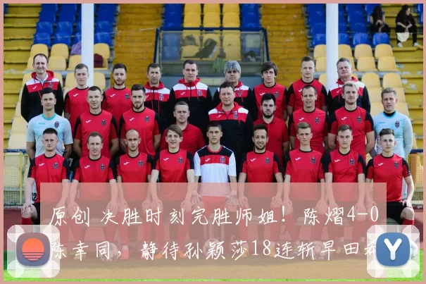 原创 决胜时刻完胜师姐!陈熠4-0陈幸同,静待孙颖莎18连斩早田希娜