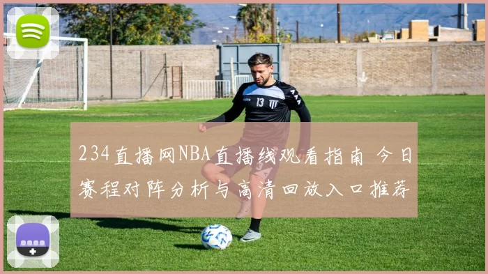 234直播网NBA直播线观看指南 今日赛程对阵分析与高清回放入口推荐