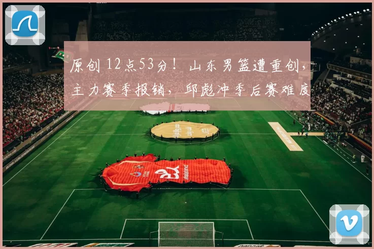 原创 12点53分!山东男篮遭重创,主力赛季报销,邱彪冲季后赛难度陡增