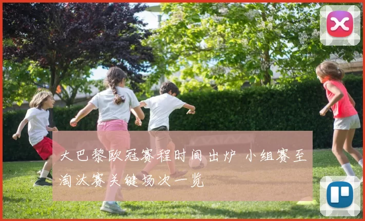 大巴黎欧冠赛程时间出炉 小组赛至淘汰赛关键场次一览