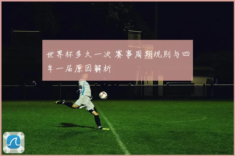 世界杯多久一次 赛事周期规则与四年一届原因解析