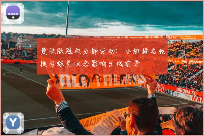 曼联欧冠积分榜变动：小组排名轮换与球员状态影响出线前景