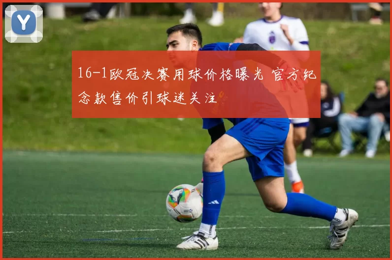 16-1欧冠决赛用球价格曝光 官方纪念款售价引球迷关注