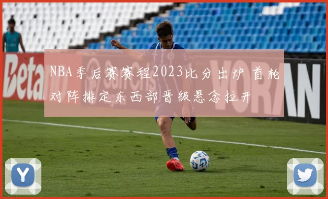 NBA季后赛赛程2023比分出炉 首轮对阵排定东西部晋级悬念拉开