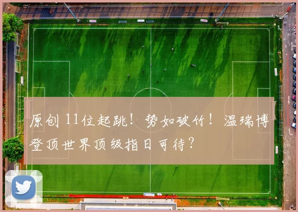 原创 11位起跳!势如破竹!温瑞博登顶世界顶级指日可待?