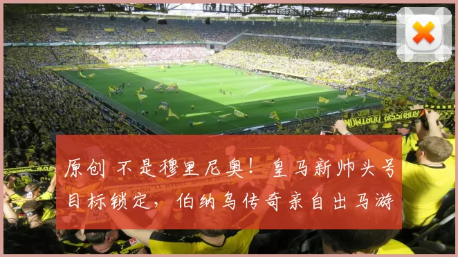 原创 不是穆里尼奥！皇马新帅头号目标锁定，伯纳乌传奇亲自出马游说