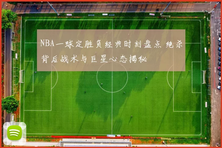 NBA一球定胜负经典时刻盘点 绝杀背后战术与巨星心态揭秘