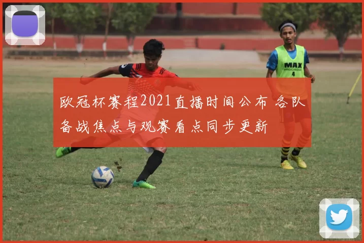 欧冠杯赛程2021直播时间公布 各队备战焦点与观赛看点同步更新