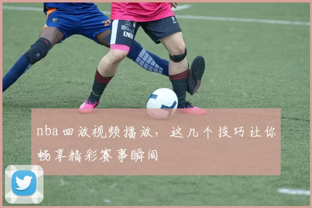 nba回放视频播放，这几个技巧让你畅享精彩赛事瞬间