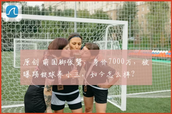 原创 前国脚张鹭,身价7000万,被曝踢假球养小三,如今怎么样?