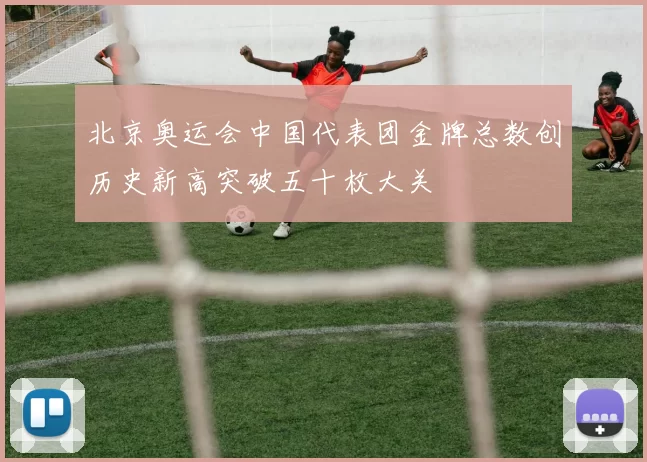 北京奥运会中国代表团金牌总数创历史新高突破五十枚大关