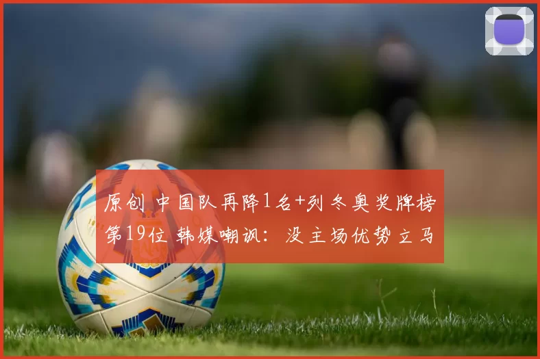 原创 中国队再降1名+列冬奥奖牌榜第19位 韩媒嘲讽:没主场优势立马下滑