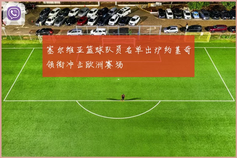 塞尔维亚篮球队员名单出炉约基奇领衔冲击欧洲赛场