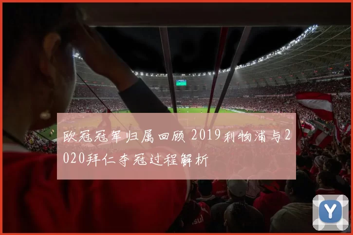 欧冠冠军归属回顾 2019利物浦与2020拜仁夺冠过程解析