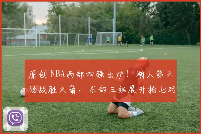 原创 NBA西部四强出炉！湖人第六场战胜火箭，东部三组展开抢七对决
