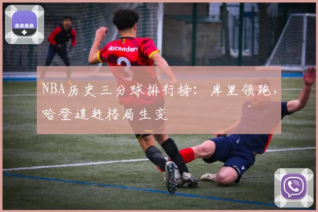 NBA历史三分球排行榜:库里领跑,哈登追赶格局生变