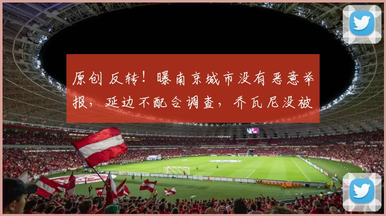 原创 反转!曝南京城市没有恶意举报,延边不配合调查,乔瓦尼没被带走