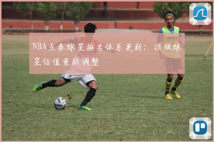 NBA点券球星排名体系更新:顶级球星估值重新调整