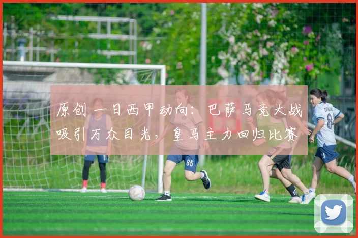 原创 一日西甲动向:巴萨马竞大战吸引万众目光,皇马主力回归比赛