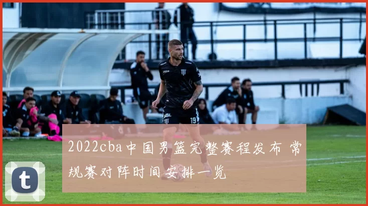 2022cba中国男篮完整赛程发布 常规赛对阵时间安排一览