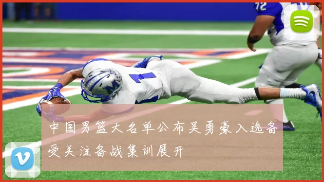 中国男篮大名单公布吴勇豪入选备受关注备战集训展开