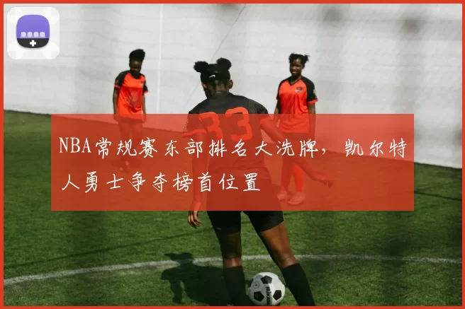 NBA常规赛东部排名大洗牌,凯尔特人勇士争夺榜首位置