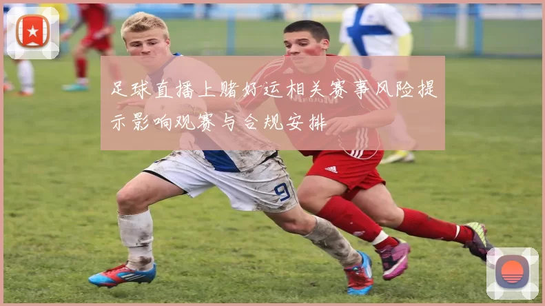 足球直播上赌好运相关赛事风险提示影响观赛与合规安排